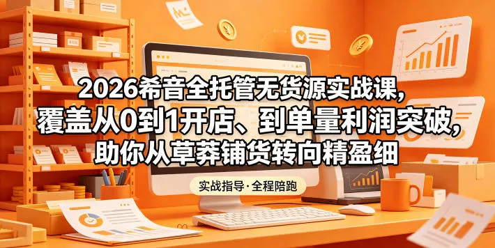 2026希音全托管无货源实战课,覆盖从0到1开店、到单量利润突破,助你从草莽铺货转向精细化盈利-站源网