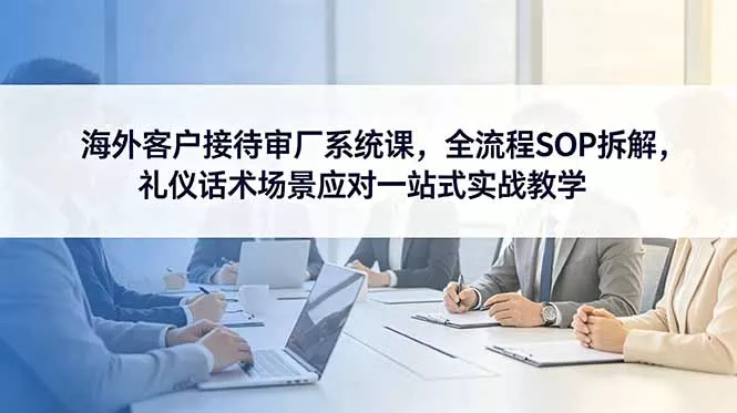 海外客户接待审厂系统课,全流程SOP拆解,礼仪话术场景应对一站式实战教学-站源网
