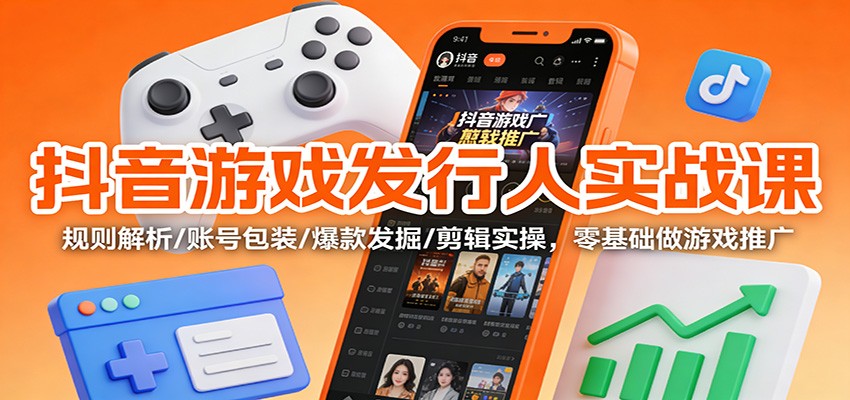 抖音游戏发行人实战课:规则解析/账号包装/爆款发掘 /剪辑实操,零基础做游戏推广-站源网