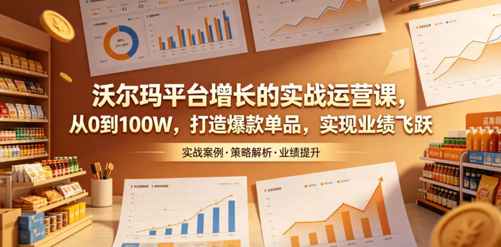 沃尔玛平台增长的实战运营课，从0到100W，打造爆款单品，实现业绩飞跃-站源网