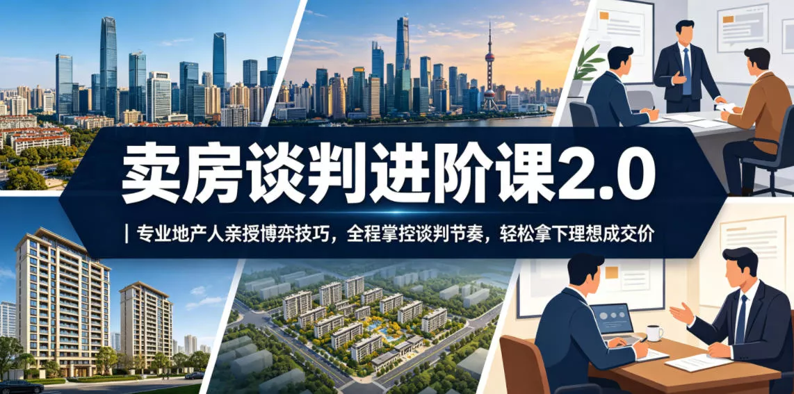 卖房谈判进阶课2.0|专业地产人亲授博弈技巧,全程掌控谈判节奏,轻松拿下理想成交价-站源网