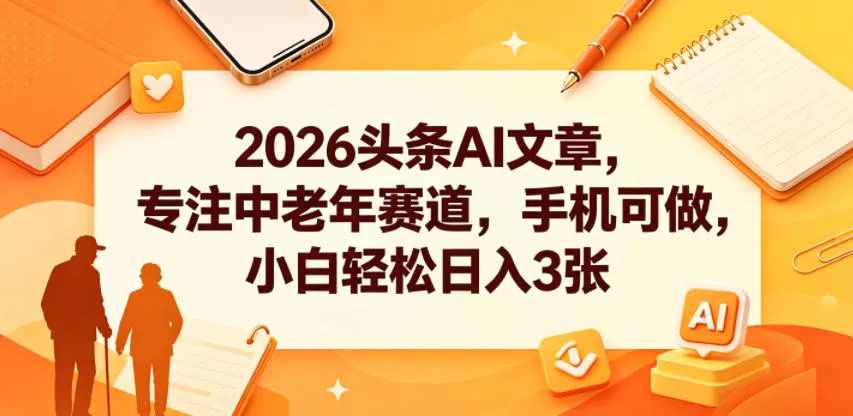 2026头条AI文章,专注中老年赛道,手机可做,小白轻松日入3张-站源网
