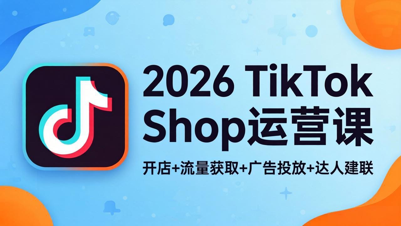 2026TikTok Shop运营课：开店+流量获取+广告投放+达人建联，解锁海外电商掘金路径-站源网