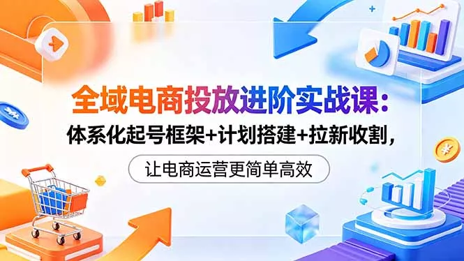 全域电商投放进阶实战课:体系化起号框架+计划搭建+拉新收割,让电商运营更简单高效-站源网