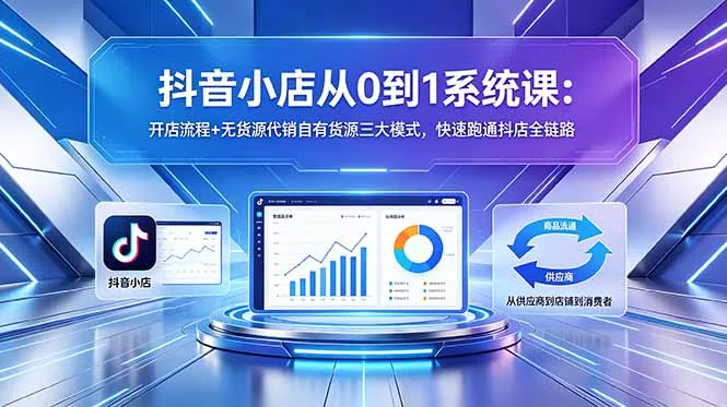 抖音小店从0到1系统课:开店流程+无货源代销自有货源三大模式,快速跑通抖店全链路-站源网