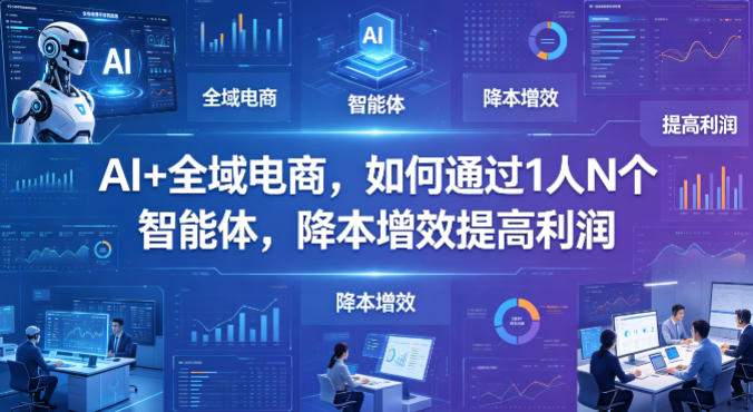 AI+全域电商，如何通过1人N个智能体，降本增效提高利润-站源网