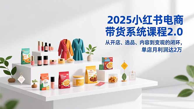 2025小红书电商带货系统课程2.0，从开店、选品、内容到变现的闭环，单店月利润达2万-站源网