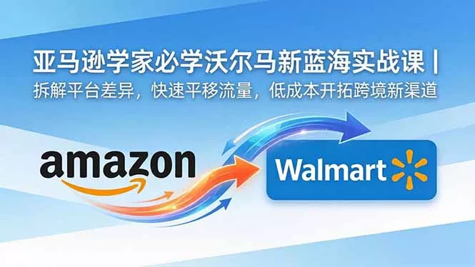 亚马逊卖家必学沃尔玛新蓝海实战课|拆解平台差异,快速平移流量,低成本开拓跨境新渠道-站源网