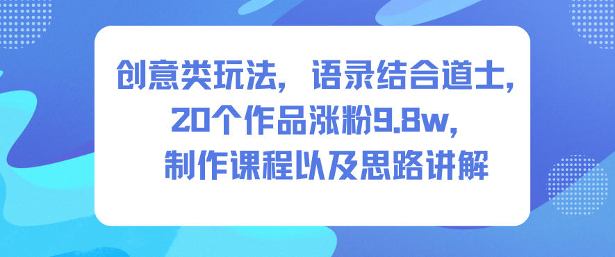 创意类玩法,语录结合道士,20个作品涨粉9.8w,制作课程以及思路讲解-站源网