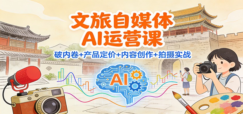 文旅自媒体AI运营课:破内卷+产品定价+内容创作+拍摄实战-站源网