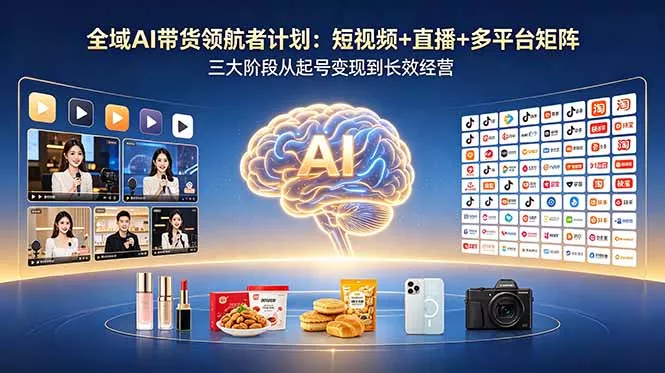 全域AI带货领航者计划：短视频+直播+多平台矩阵，三大阶段从起号变现到长效经营-站源网
