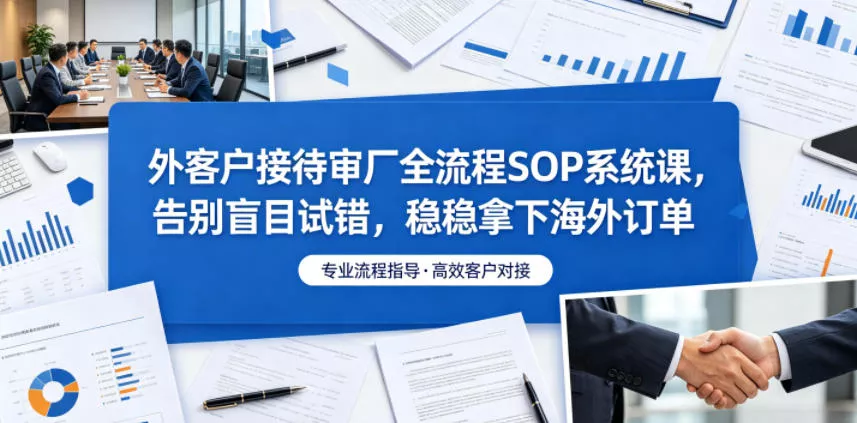 外客户接待审厂全流程SOP系统课,告别盲目试错,稳稳拿下海外订单-站源网