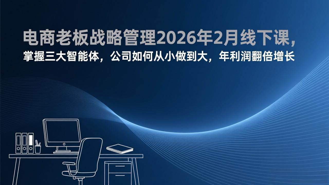 （17417期）电商老板战略管理2026年2月线下课，掌握三大智能体，公司如何从小做到大，年利润翻倍增长-站源网
