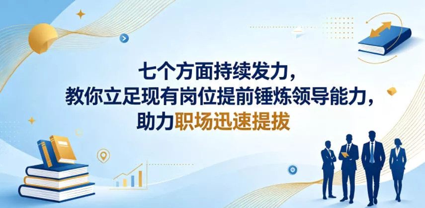 付费文章：七个方面持续发力，教你立足现有岗位提前锤炼领导能力，助力职场迅速提拔-站源网
