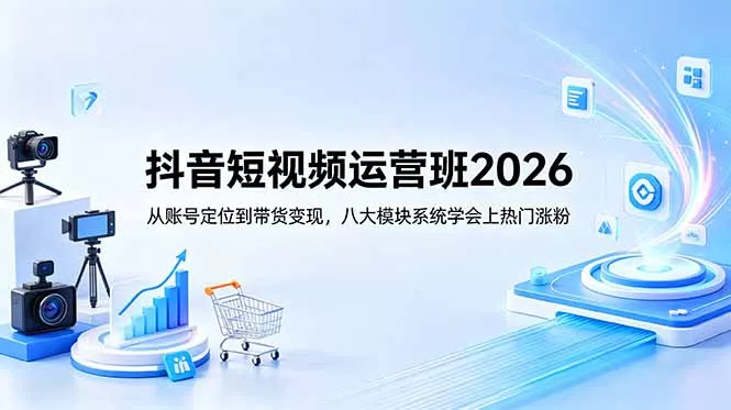 抖音短视频运营班2026：从账号定位到带货变现，八大模块系统学会上热门涨粉-站源网
