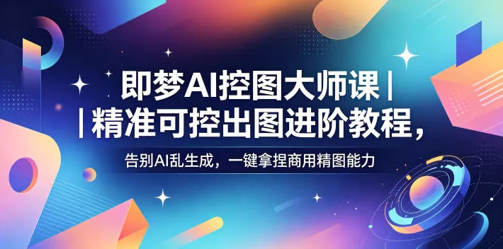 即梦AI控图大师课|精准可控出图进阶教程,告别AI乱生成,一键拿捏商用精图能力-站源网