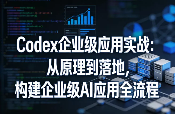 Codex企业级应用实战:从原理到落地,构建企业级AI应用全流程(更新)-站源网