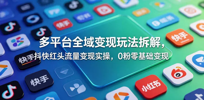 多平台全域变现玩法拆解，抖快红头流量变现实操，0粉零基础变现-站源网