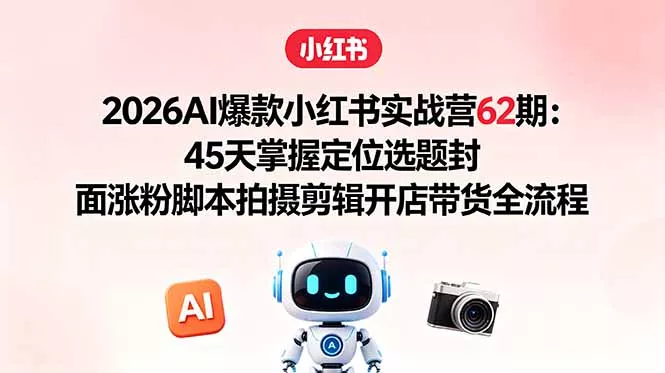 2026AI爆款小红书实战营62期:45天掌握定位选题封面涨粉脚本拍摄剪辑开店带货全流程-站源网