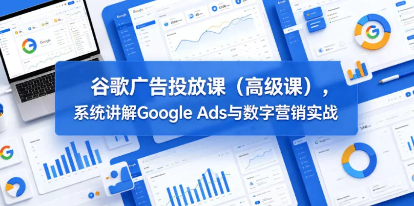 谷歌广告投放课(高级课),系统讲解Google Ads与数字营销实战-站源网