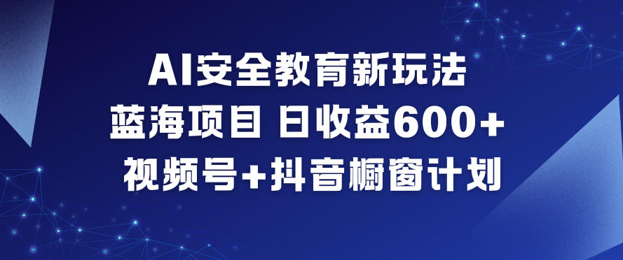 AI安全教育新玩法,蓝海项目,日收益6张+,视频号+抖音橱窗计划-站源网