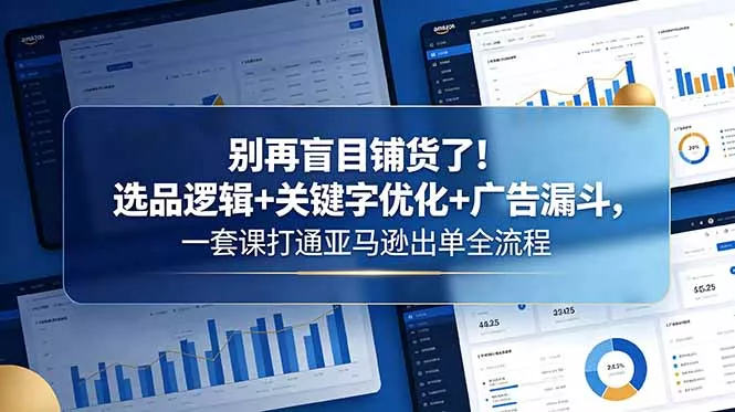 别再盲目铺货了！选品逻辑+关键字优化+广告漏斗，一套课打通亚马逊出单全流程-站源网