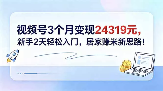 视频号3个月变现24319元，新手2天轻松入门，居家赚米新思路！-站源网