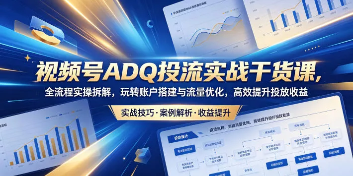 视频号ADQ投流实战干货课,全流程实操拆解,玩转账户搭建与流量优化,高效提升投放收益-站源网