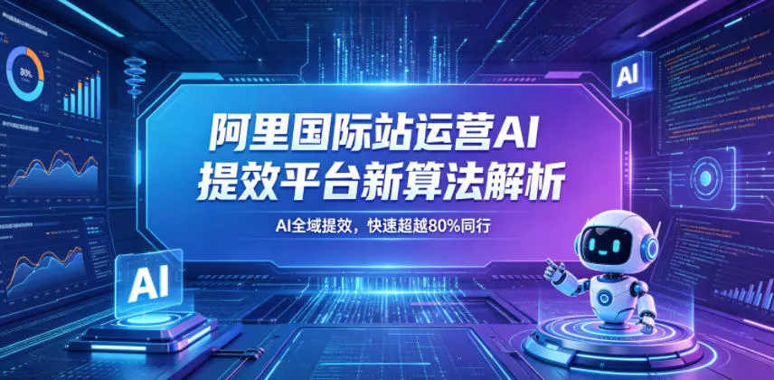 阿里国际站运营AI提效平台新算法解析26年5月新课,AI全域提效,快速超越80%同行-站源网