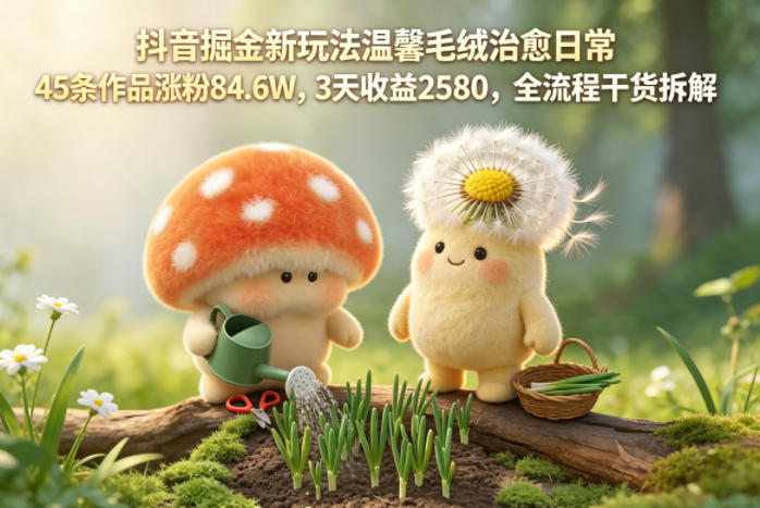 抖音掘金新玩法温馨毛绒治愈日常,45条作品涨粉84.6W,3天收益2580,全流程干货拆解-站源网