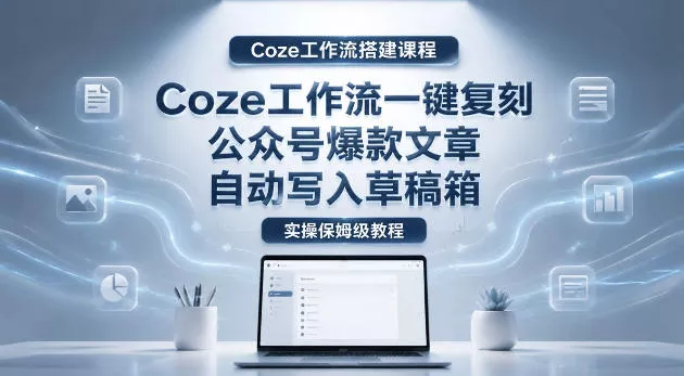 【Coze工作流搭建实操教程】coze工作流一键复刻公众号爆款文章,自动写入草稿箱!全流程保姆级教学-站源网