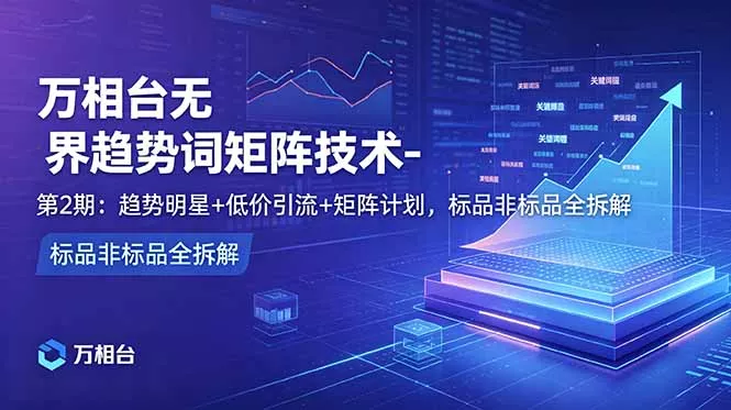 万相台无界趋势词矩阵技术-第2期:趋势明星+低价引流+矩阵计划,标品非标品全拆解-站源网
