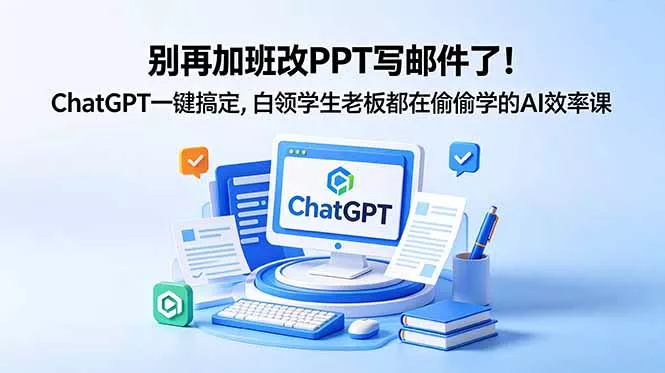 别再加班改PPT写邮件了!ChatGPT一键搞定,白领学生老板都在偷偷学的AI效率课-站源网