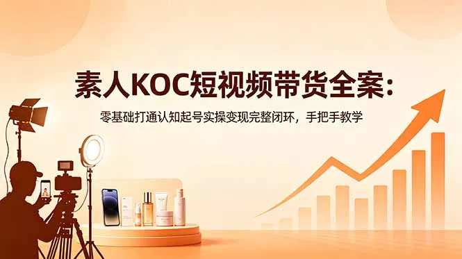 素人KOC短视频带货全案:零基础打通认知起号实操变现完整闭环,手把手教学-站源网