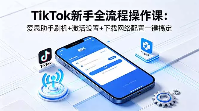 TikTok新手全流程操作课:爱思助手刷机+激活设置+下载网络配置一键搞定-站源网