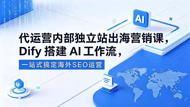 代运营内部独立站出海营销课,Dify搭建AI工作流,一站式搞定海外SEO运营-站源网