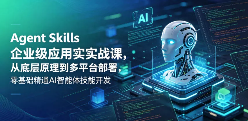 Agent Skills企业级应用实战课,从底层原理到多平台部署,零基础精通AI智能体技能开发-站源网