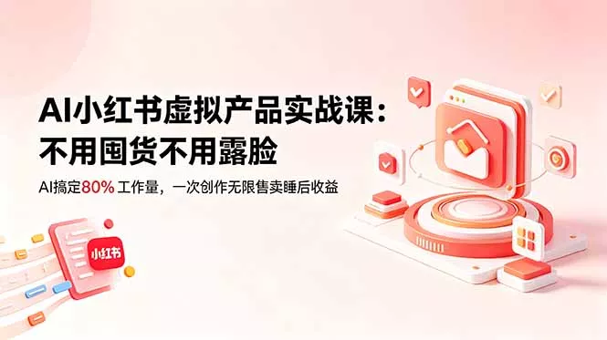 AI小红书虚拟产品实战课-更新:不用囤货不用露脸,AI搞定80%工作量,一次创作无限售卖睡后收益-站源网