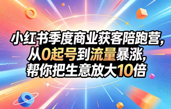 小红书季度商业获客陪跑营，从0起号到流量暴涨，帮你把生意放大10倍-站源网