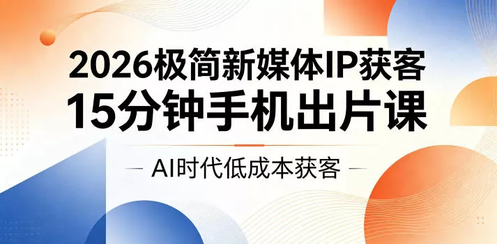 2026极简新媒体IP获客,15分钟手机出片课,AI时代低成本获客-站源网