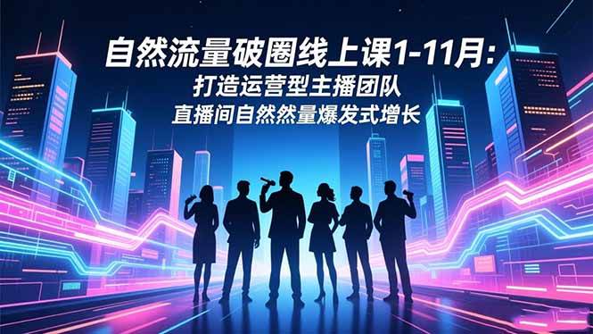 (16810期)自然流量破圈线上课1-11月:打造运营型主播团队 直播间自然流量爆发式增长-站源网