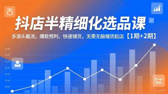 (16825期)抖店半精细化选品课,多源头截流、爆款预判、快速铺货,无需无脑铺货起店【1期+2期】-站源网