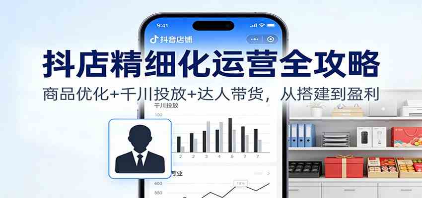 抖店精细化运营全攻略:商品优化+千川投放+ 达人带货,从搭建到盈利-站源网