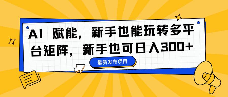 （16743期）AI 赋能，新手也能玩转多平台矩阵，新手也可日入300+-站源网