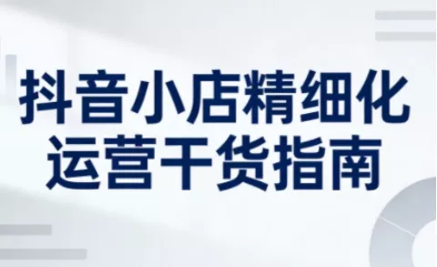 抖音小店精细化运营干货指南新版,助力商家系统提升店铺运营能力(更新26年6月)-站源网