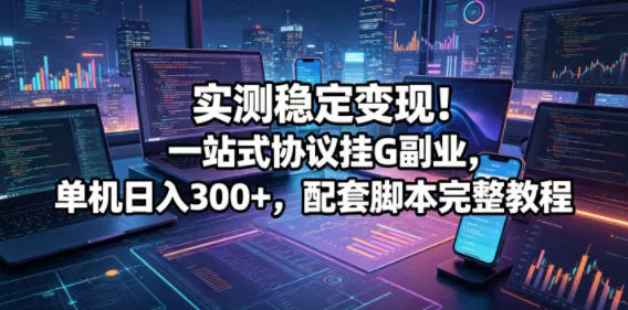 实测稳定变现!一站式协议挂G副业,单机日入300+,配套脚本完整教程【揭秘】-站源网