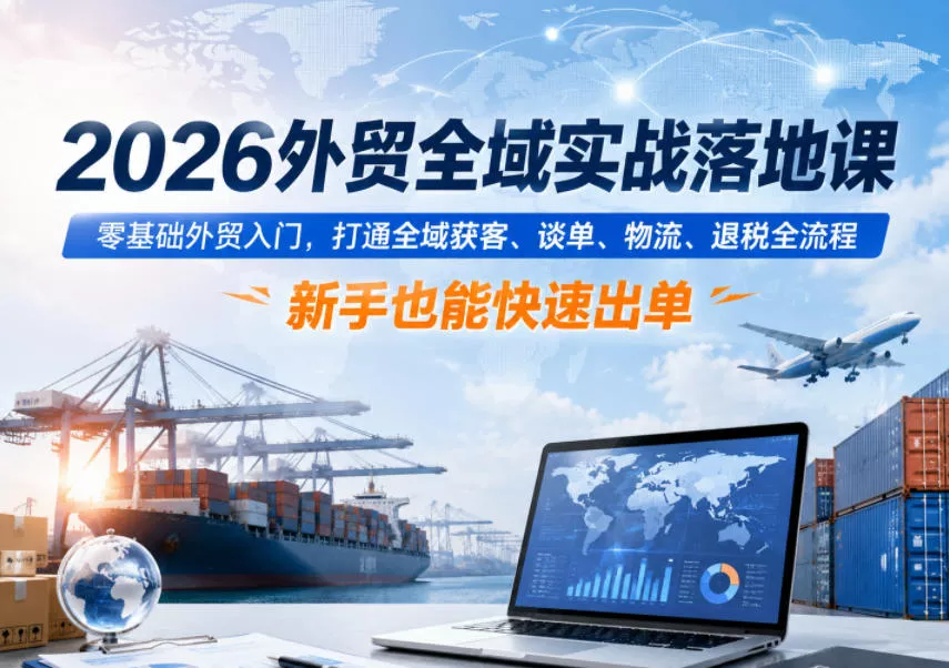 2026外贸全域实战落地课,零基础外贸入门,打通全域获客、谈单、物流、退税全流程,新手也能快速出单-站源网