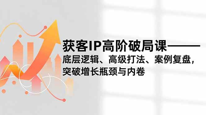 (16804期)获客IP高阶破局课,底层逻辑、高级打法、案例复盘,突破增长瓶颈与内卷-站源网