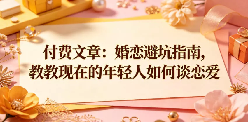 付费文章:婚恋避坑指南,教教现在的年轻人如何谈恋爱-站源网