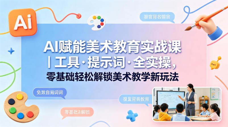 AI赋能美术教育实战课｜工具·提示词·全实操，零基础轻松解锁美术教学新玩法-站源网